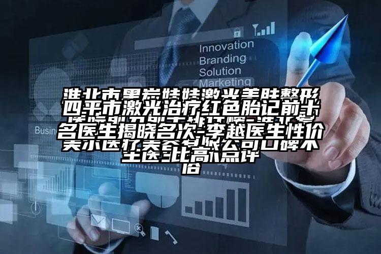 四平市激光治疗红色胎记前十名医生揭晓名次-李越医生性价比高