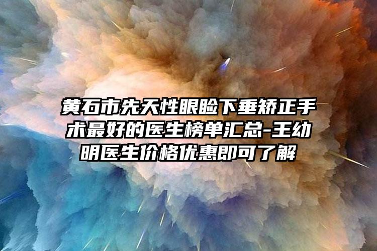 黄石市先天性眼睑下垂矫正手术最好的医生榜单汇总-王幼明医生价格优惠即可了解
