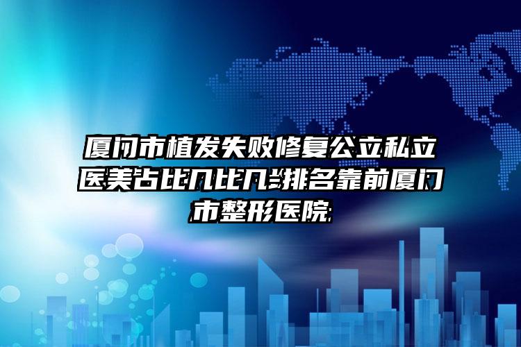厦门市植发失败修复公立私立医美占比几比几-排名靠前厦门市整形医院