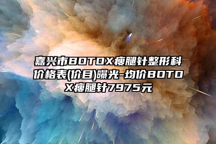 嘉兴市BOTOX瘦腿针整形科价格表(价目)曝光-均价BOTOX瘦腿针7975元