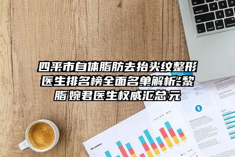 四平市自体脂肪去抬头纹整形医生排名榜全面名单解析-黎婉君医生权威汇总
