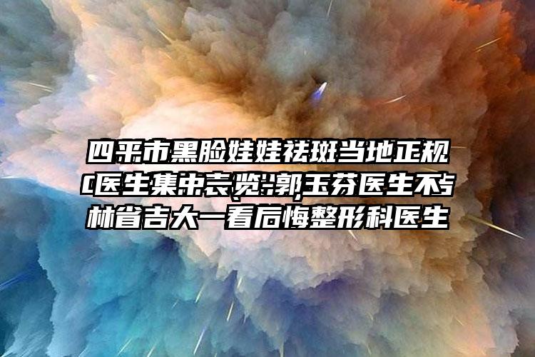 四平市黑脸娃娃祛斑当地正规医生集中一览-郭玉芬医生不看后悔