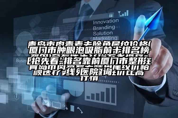 厦门市肿眼泡吸脂前十排名榜抢先看-排名靠前厦门市整形医院