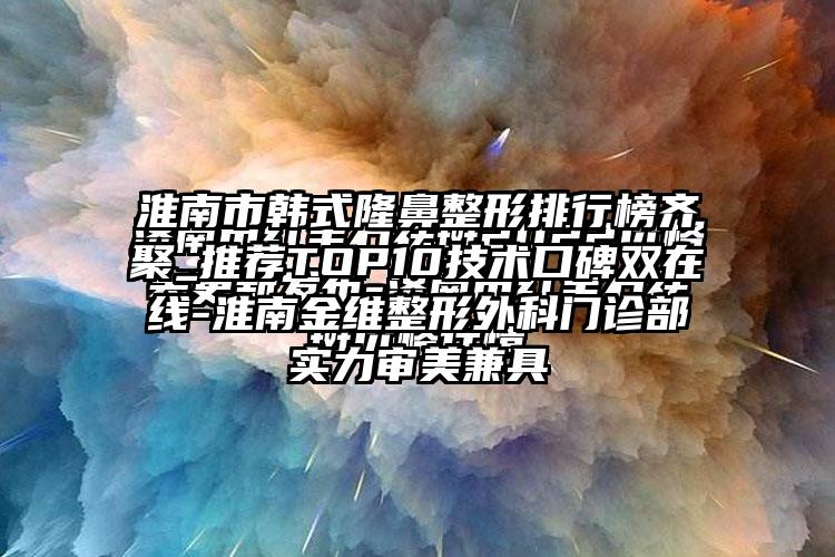 淮南市韩式隆鼻整形排行榜齐聚_推荐TOP10技术口碑双在线-淮南金维整形外科门诊部实力审美兼具