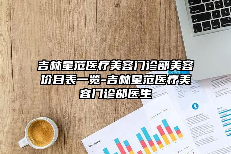 吉林星范医疗美容门诊部美容价目表一览-吉林星范医疗美容门诊部医生
