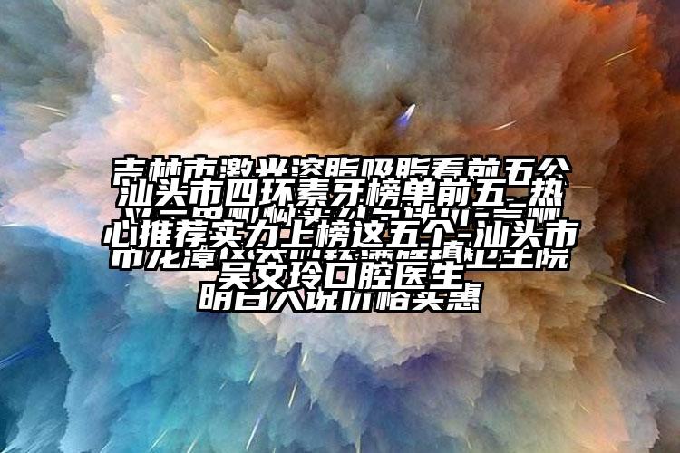汕头市四环素牙榜单前五_热心推荐实力上榜这五个-汕头市吴文玲口腔医生