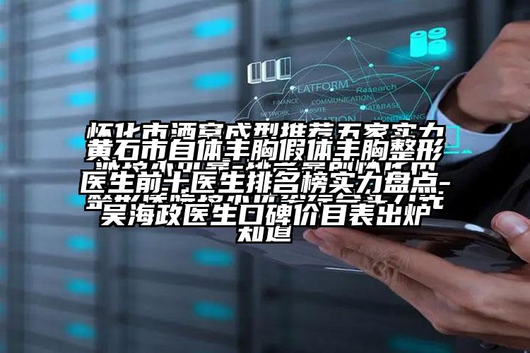 黄石市自体丰胸假体丰胸整形医生前十医生排名榜实力盘点-吴海政医生口碑价目表出炉