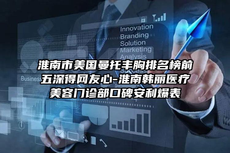 淮南市美国曼托丰胸排名榜前五深得网友心-淮南韩丽医疗美容门诊部口碑安利爆表