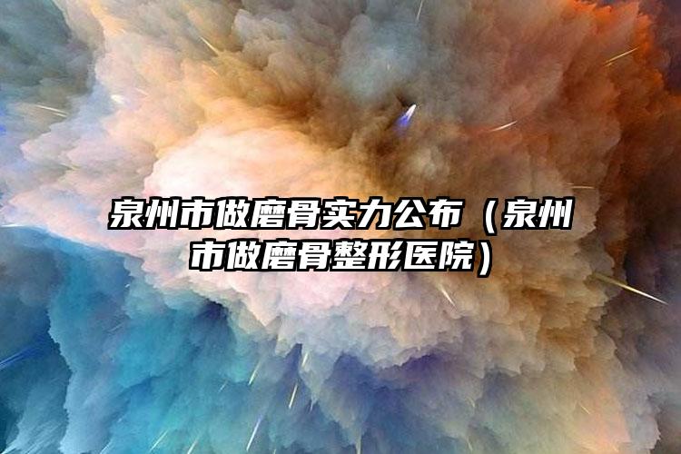 泉州市做磨骨实力公布（泉州市做磨骨整形医院）