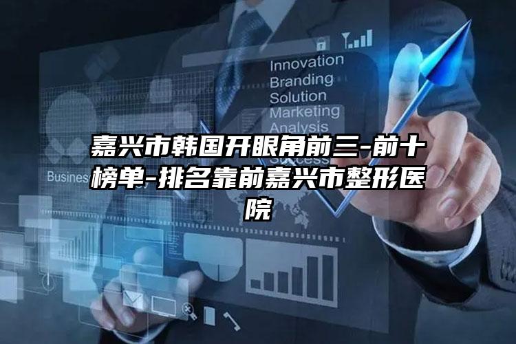嘉兴市韩国开眼角前三-前十榜单-排名靠前嘉兴市整形医院