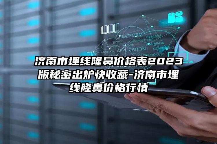 济南市埋线隆鼻价格表2023版秘密出炉快收藏-济南市埋线隆鼻价格行情