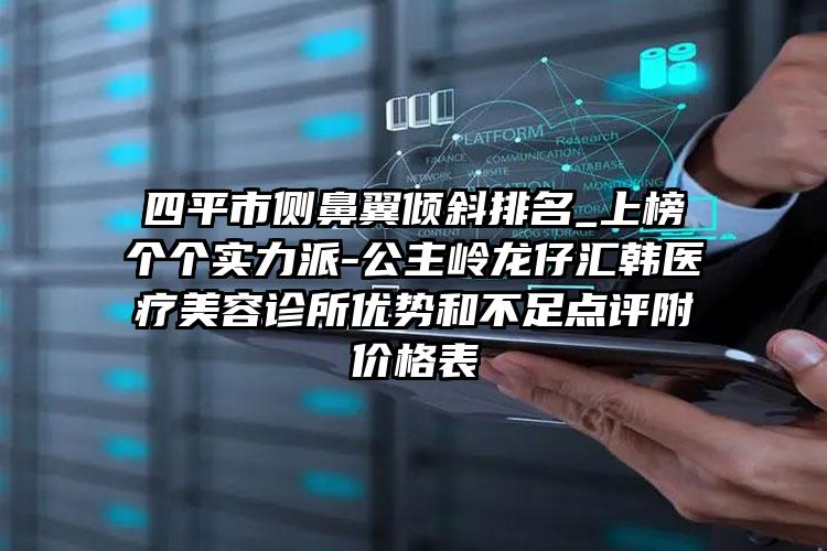 四平市侧鼻翼倾斜排名_上榜个个实力派-公主岭龙仔汇韩医疗美容诊所优势和不足点评附价格表
