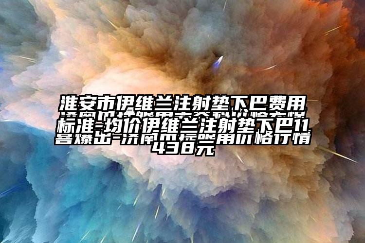 淮安市伊维兰注射垫下巴费用标准-均价伊维兰注射垫下巴11438元