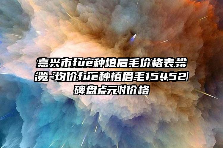嘉兴市fue种植眉毛价格表一览-均价fue种植眉毛15452元