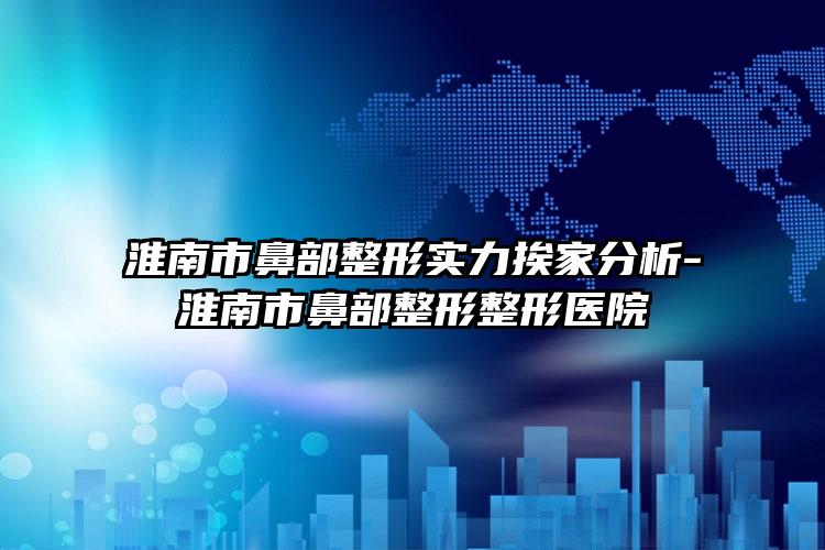 淮南市鼻部整形实力挨家分析-淮南市鼻部整形整形医院