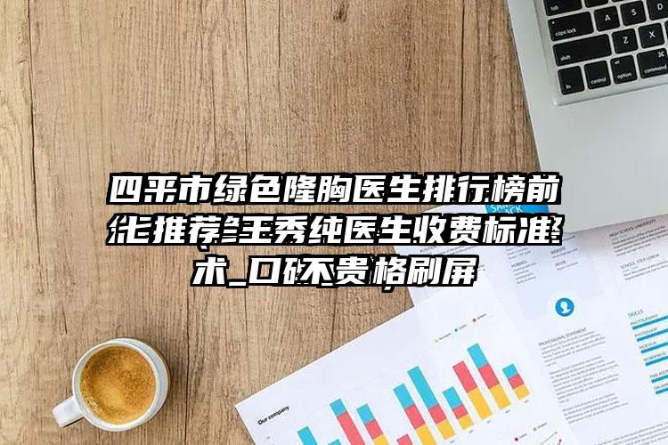 四平市绿色隆胸医生排行榜前七推荐-王秀纯医生收费标准不贵