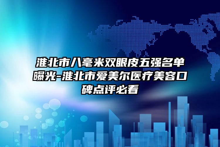 淮北市八毫米双眼皮五强名单曝光-淮北市爱美尔医疗美容口碑点评必看