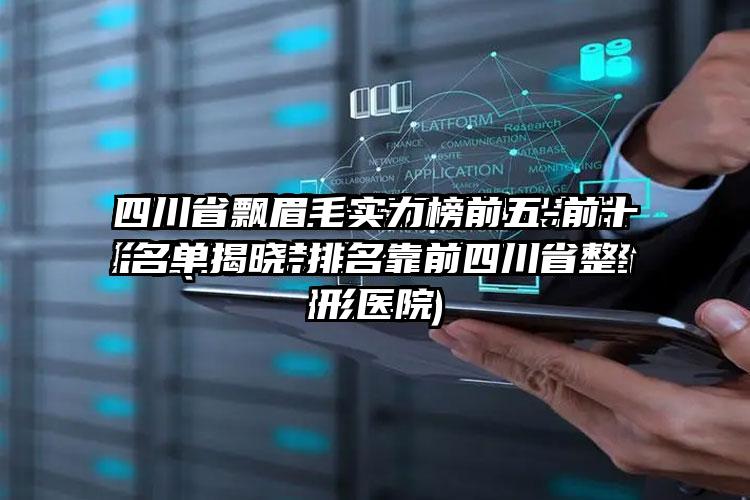 四川省飘眉毛实力榜前五-前十名单揭晓-排名靠前四川省整形医院