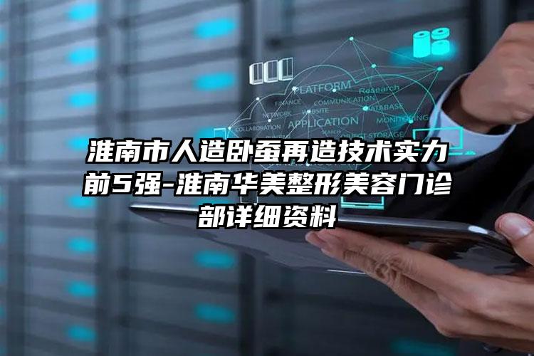 淮南市人造卧蚕再造技术实力前5强-淮南华美整形美容门诊部详细资料