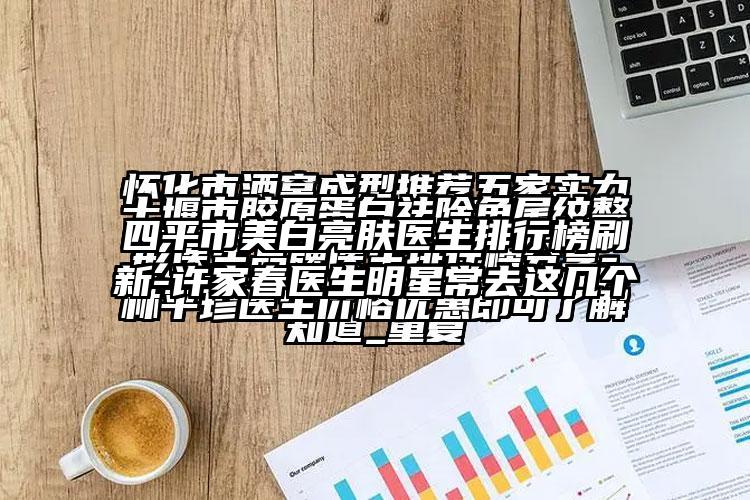 四平市美白亮肤医生排行榜刷新-许家春医生明星常去这几个