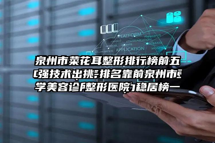 泉州市菜花耳整形排行榜前五强技术出挑-排名靠前泉州市整形医院