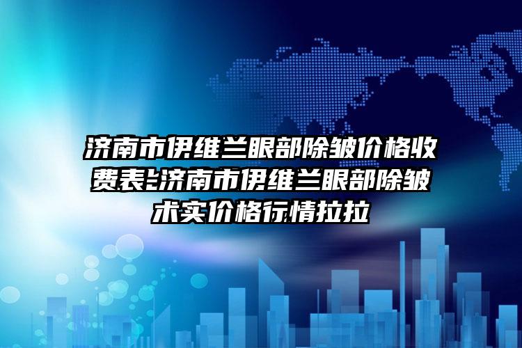 济南市伊维兰眼部除皱价格收费表-济南市伊维兰眼部除皱价格行情