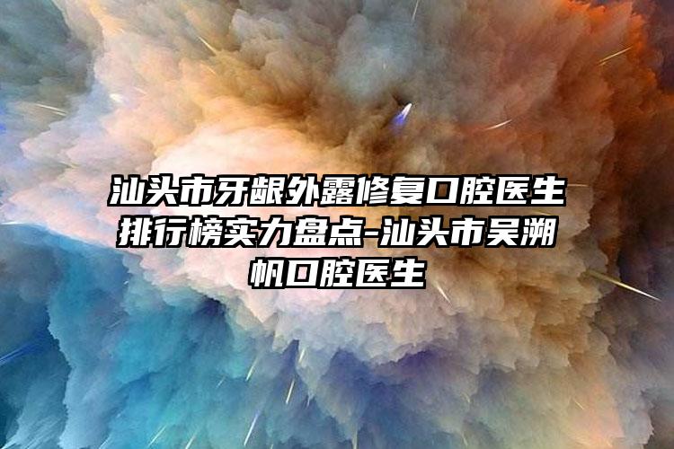 汕头市牙龈外露修复口腔医生排行榜实力盘点-汕头市吴溯帆口腔医生