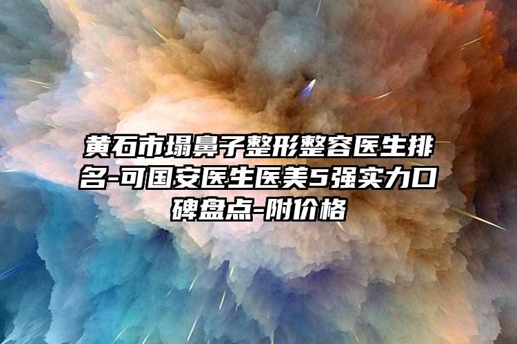 黄石市塌鼻子整形整容医生排名-可国安医生医美5强实力口碑盘点-附价格
