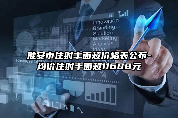 淮安市注射丰面颊价格表公布-均价注射丰面颊11608元