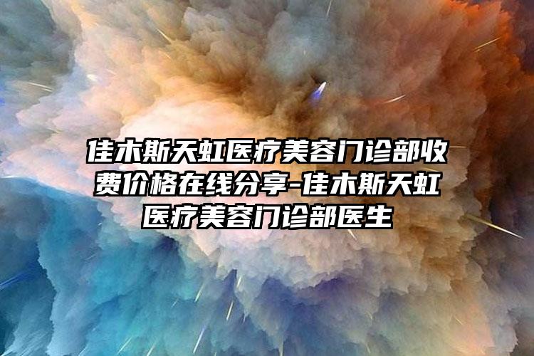 佳木斯天虹医疗美容门诊部收费价格在线分享-佳木斯天虹医疗美容门诊部医生