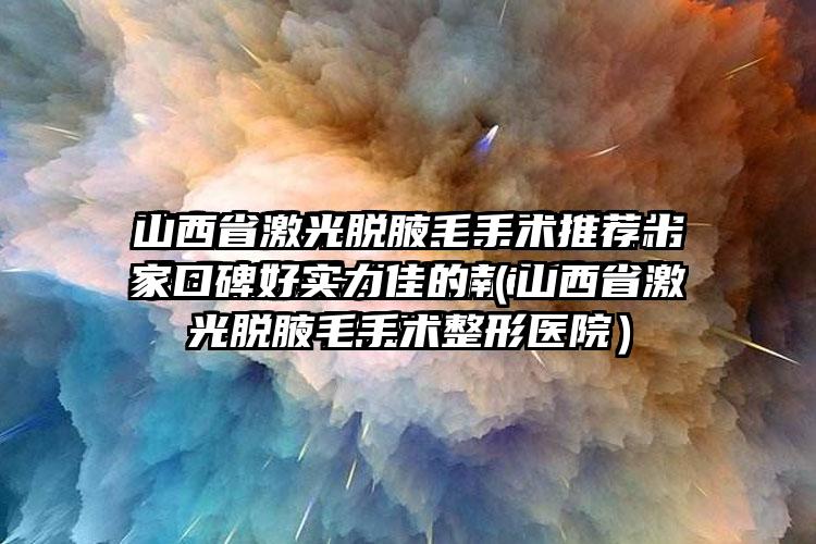 山西省激光脱腋毛手术推荐十家口碑好实力佳的（山西省激光脱腋毛手术整形医院）