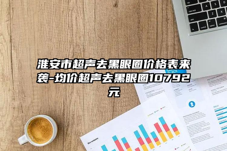 淮安市超声去黑眼圈价格表来袭-均价超声去黑眼圈10792元