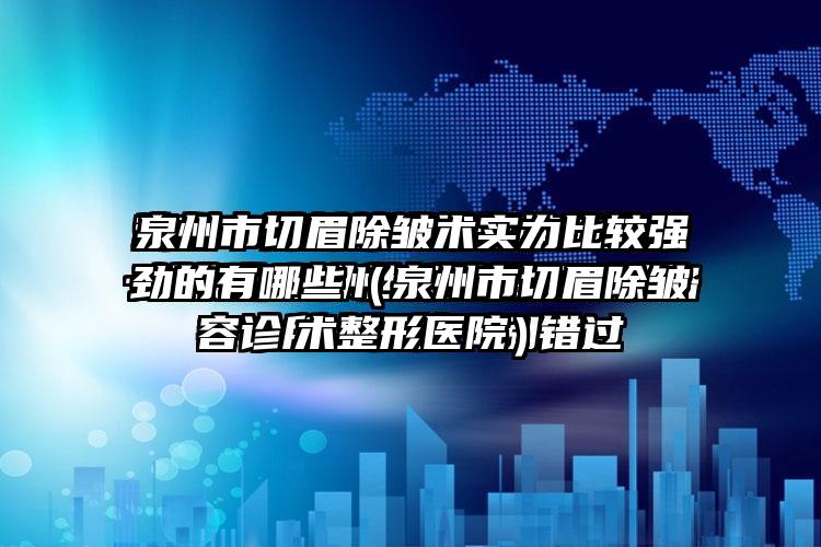 泉州市切眉除皱术实力比较强劲的有哪些（泉州市切眉除皱术整形医院）