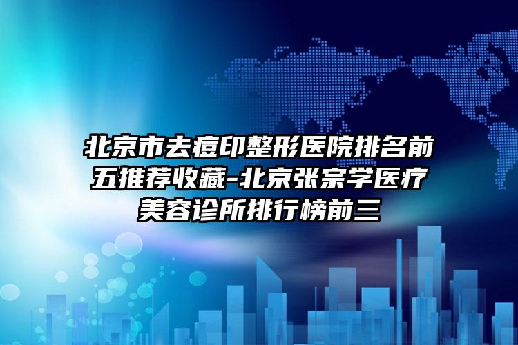 北京市去痘印整形医院排名前五推荐收藏-北京张宗学医疗美容诊所排行榜前三