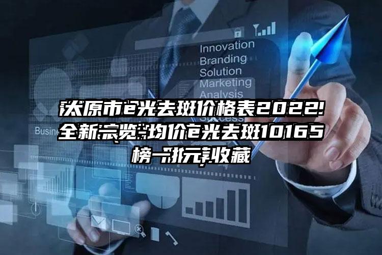 太原市e光去斑价格表2022全新一览-均价e光去斑10165元