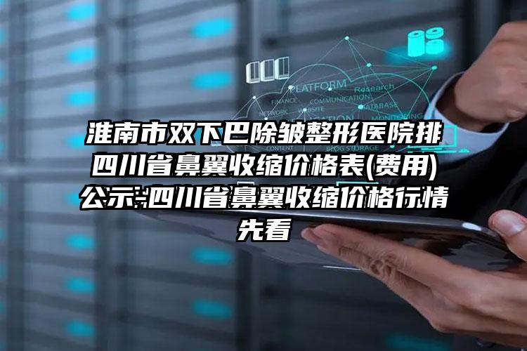 四川省鼻翼收缩价格表(费用)公示-四川省鼻翼收缩价格行情