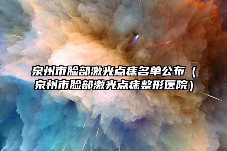 泉州市脸部激光点痣名单公布（泉州市脸部激光点痣整形医院）