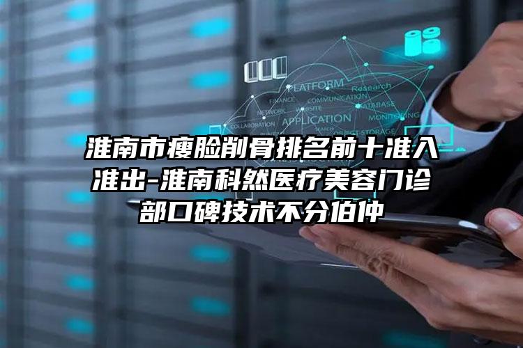 淮南市瘦脸削骨排名前十准入准出-淮南科然医疗美容门诊部口碑技术不分伯仲