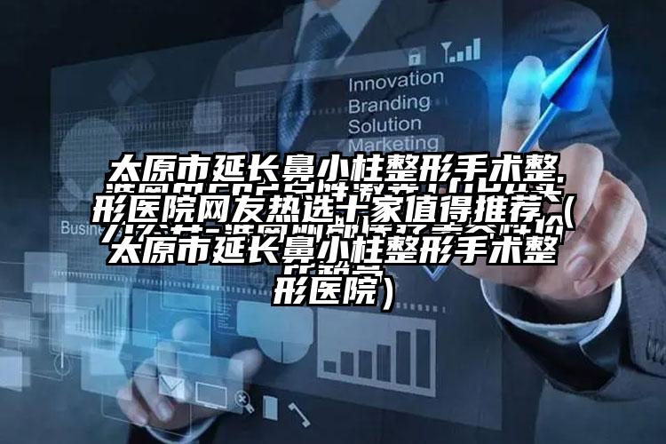 太原市延长鼻小柱整形手术整形医院网友热选十家值得推荐（太原市延长鼻小柱整形手术整形医院）