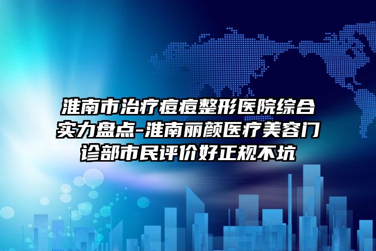 淮南市治疗痘痘整形医院综合实力盘点-淮南丽颜医疗美容门诊部市民评价好正规不坑