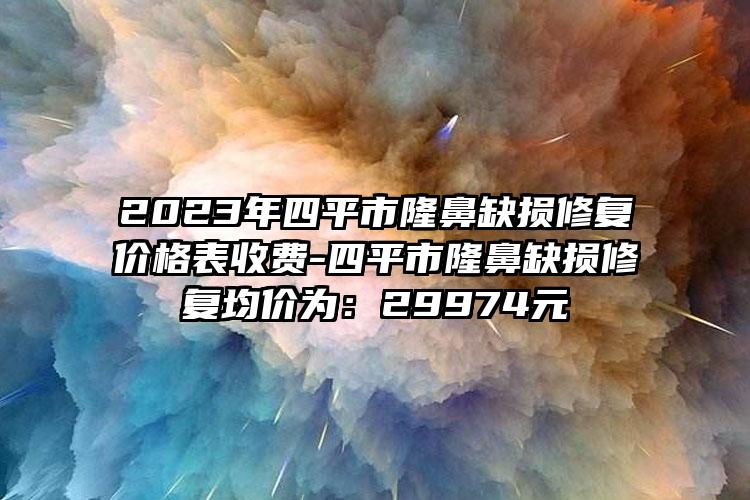 2023年四平市隆鼻缺损修复价格表收费-四平市隆鼻缺损修复均价为：29974元